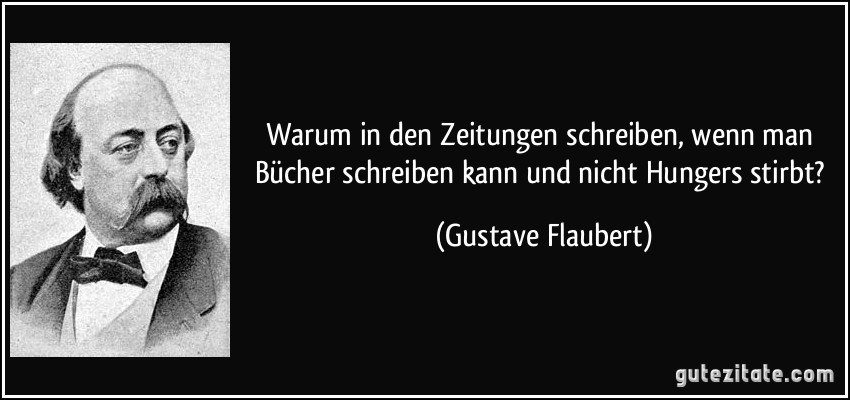 Warum in den Zeitungen schreiben, wenn man Bücher schreiben kann und nicht Hungers stirbt? (Gustave Flaubert)