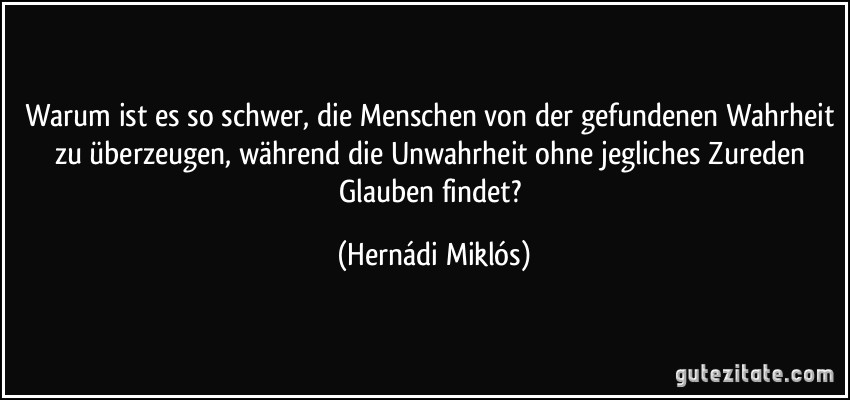 Warum ist es so schwer, die Menschen von der gefundenen Wahrheit zu überzeugen, während die Unwahrheit ohne jegliches Zureden Glauben findet? (Hernádi Miklós)