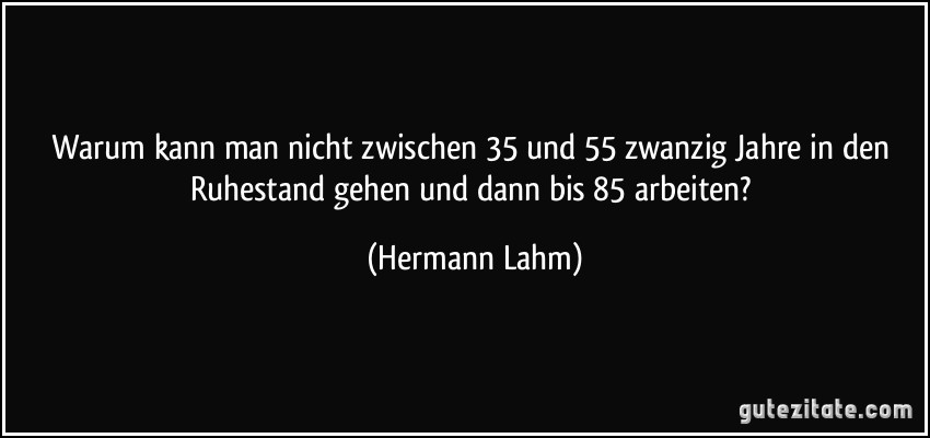 Warum kann man nicht zwischen 35 und 55 zwanzig Jahre in den Ruhestand gehen und dann bis 85 arbeiten? (Hermann Lahm)