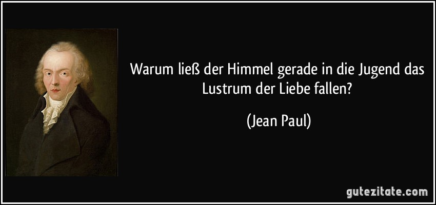 Warum ließ der Himmel gerade in die Jugend das Lustrum der Liebe fallen? (Jean Paul)