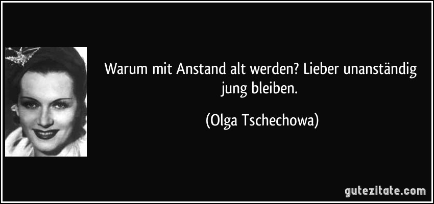 Warum mit Anstand alt werden? Lieber unanständig jung bleiben. (Olga Tschechowa)