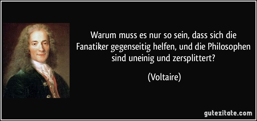 Warum muss es nur so sein, dass sich die Fanatiker gegenseitig helfen, und die Philosophen sind uneinig und zersplittert? (Voltaire)