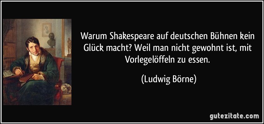Warum Shakespeare auf deutschen Bühnen kein Glück macht? Weil man nicht gewohnt ist, mit Vorlegelöffeln zu essen. (Ludwig Börne)