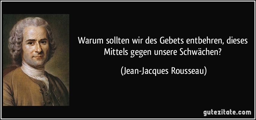 Warum sollten wir des Gebets entbehren, dieses Mittels gegen unsere Schwächen? (Jean-Jacques Rousseau)