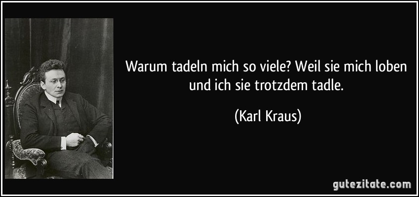 Warum tadeln mich so viele? Weil sie mich loben und ich sie trotzdem tadle. (Karl Kraus)