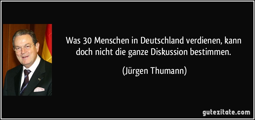 Was 30 Menschen in Deutschland verdienen, kann doch nicht die ganze Diskussion bestimmen. (Jürgen Thumann)