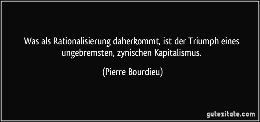Was als Rationalisierung daherkommt, ist der Triumph eines ungebremsten, zynischen Kapitalismus. (Pierre Bourdieu)