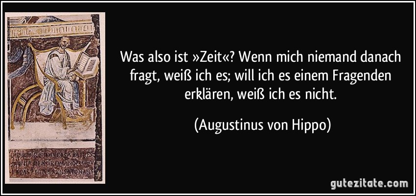 Was also ist »Zeit«? Wenn mich niemand danach fragt, weiß ich es; will ich es einem Fragenden erklären, weiß ich es nicht. (Augustinus von Hippo)