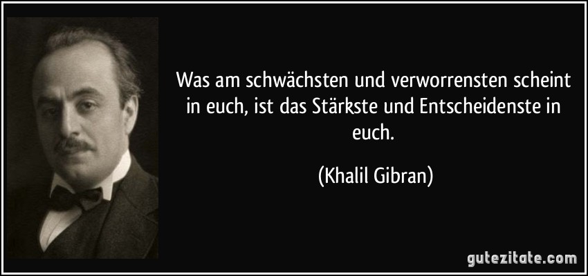 Was am schwächsten und verworrensten scheint in euch, ist das Stärkste und Entscheidenste in euch. (Khalil Gibran)