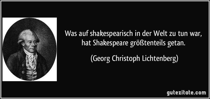 Was auf shakespearisch in der Welt zu tun war, hat Shakespeare größtenteils getan. (Georg Christoph Lichtenberg)