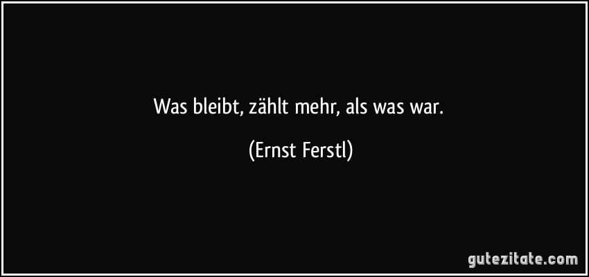 Was bleibt, zählt mehr, als was war. (Ernst Ferstl)