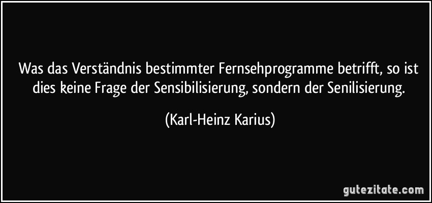 Was das Verständnis bestimmter Fernsehprogramme betrifft, so ist dies keine Frage der Sensibilisierung, sondern der Senilisierung. (Karl-Heinz Karius)