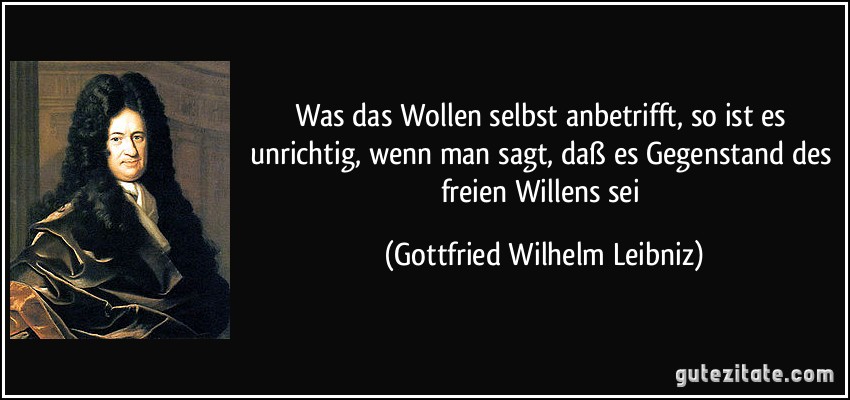 Was das Wollen selbst anbetrifft, so ist es unrichtig, wenn man sagt, daß es Gegenstand des freien Willens sei (Gottfried Wilhelm Leibniz)
