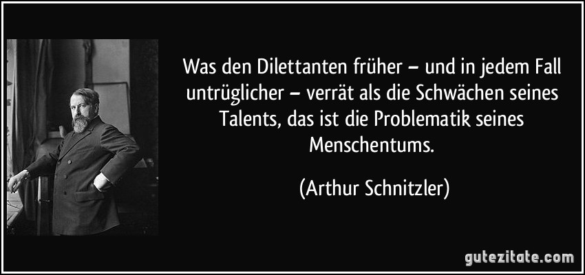 Was den Dilettanten früher – und in jedem Fall untrüglicher – verrät als die Schwächen seines Talents, das ist die Problematik seines Menschentums. (Arthur Schnitzler)