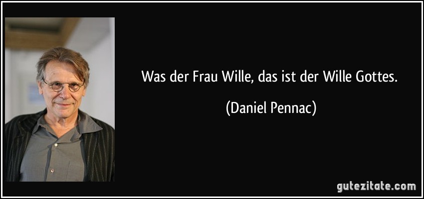 Was der Frau Wille, das ist der Wille Gottes. (Daniel Pennac)