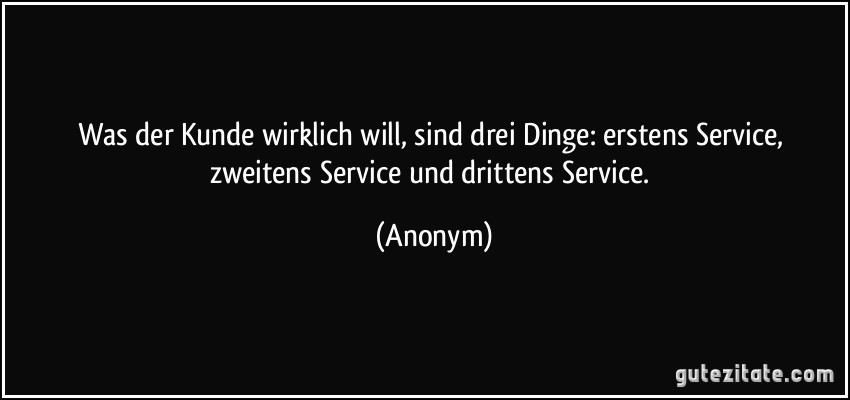 Was der Kunde wirklich will, sind drei Dinge: erstens Service, zweitens Service und drittens Service. (Anonym)