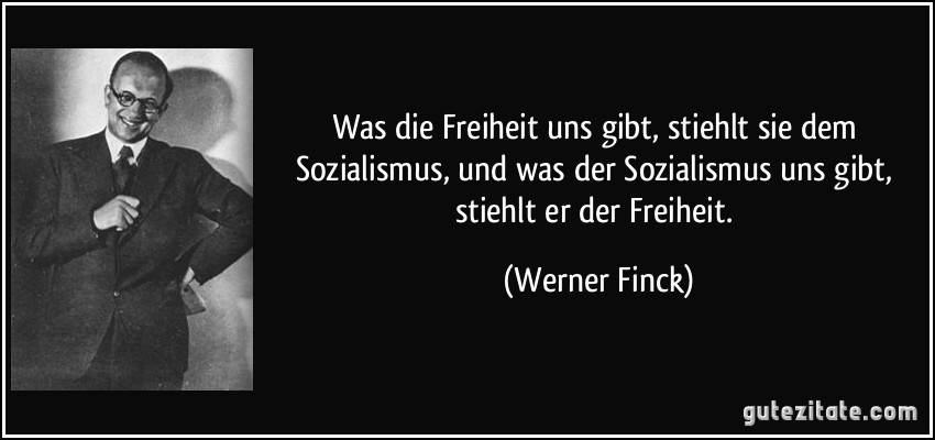 Was die Freiheit uns gibt, stiehlt sie dem Sozialismus, und was der Sozialismus uns gibt, stiehlt er der Freiheit. (Werner Finck)