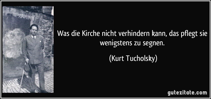 Was die Kirche nicht verhindern kann, das pflegt sie wenigstens zu segnen. (Kurt Tucholsky)