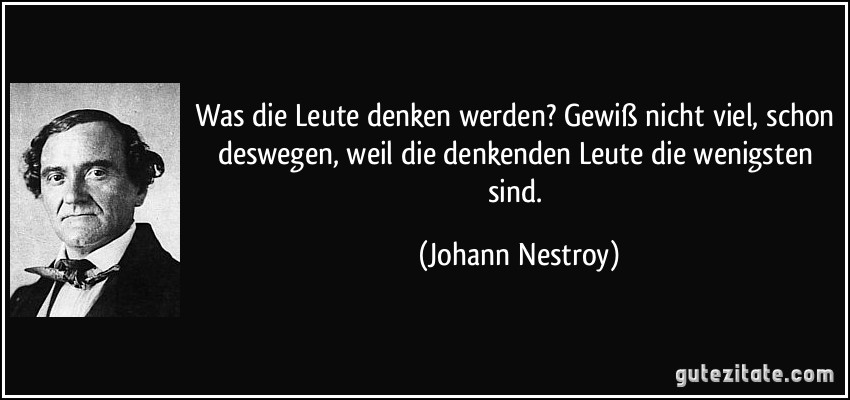 Was die Leute denken werden? Gewiß nicht viel, schon deswegen, weil die denkenden Leute die wenigsten sind. (Johann Nestroy)