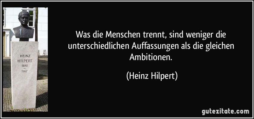 Was die Menschen trennt, sind weniger die unterschiedlichen Auffassungen als die gleichen Ambitionen. (Heinz Hilpert)