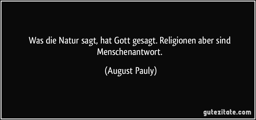 Was die Natur sagt, hat Gott gesagt. Religionen aber sind Menschenantwort. (August Pauly)