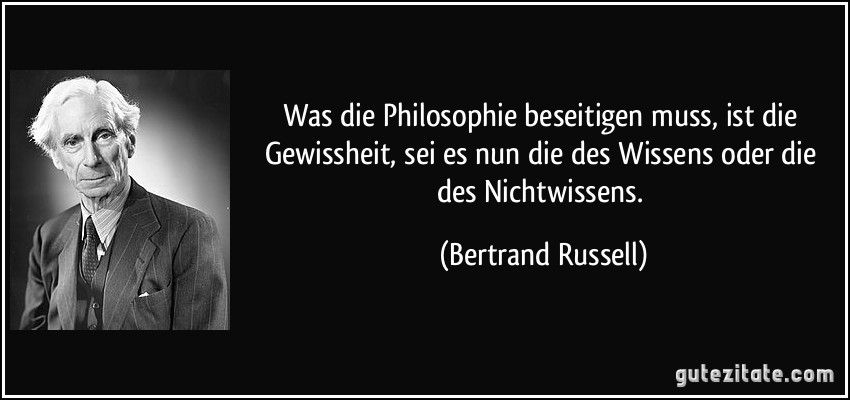 Was die Philosophie beseitigen muss, ist die Gewissheit, sei es nun die des Wissens oder die des Nichtwissens. (Bertrand Russell)