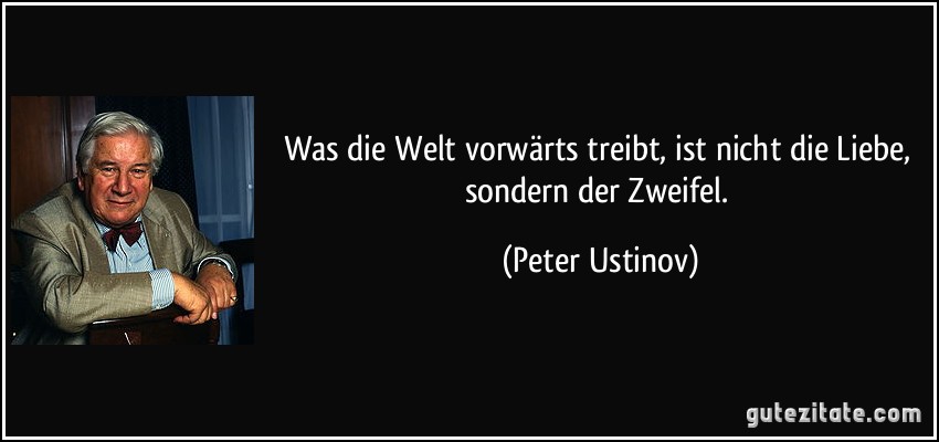 Was die Welt vorwärts treibt, ist nicht die Liebe, sondern der Zweifel. (Peter Ustinov)