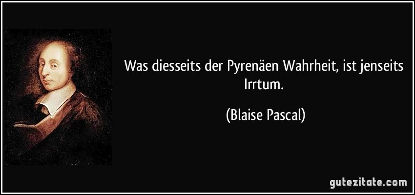 Was diesseits der Pyrenäen Wahrheit, ist jenseits Irrtum. (Blaise Pascal)