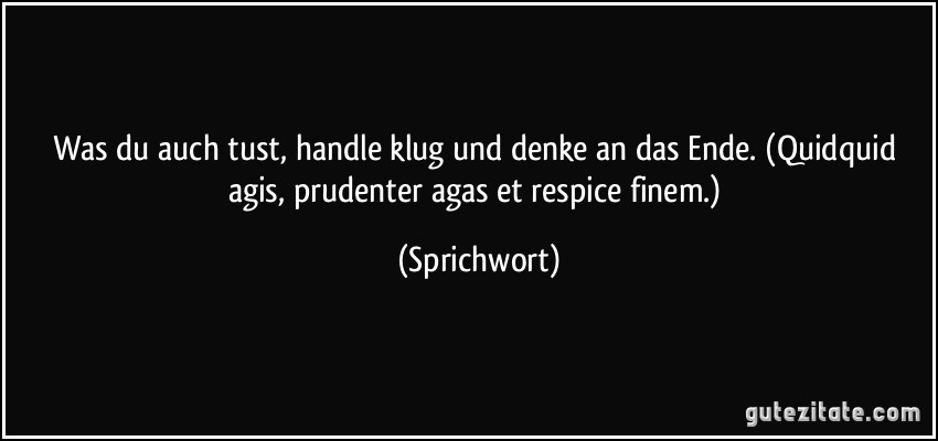 Was du auch tust, handle klug und denke an das Ende. (Quidquid agis, prudenter agas et respice finem.) (Sprichwort)