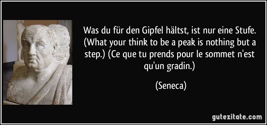 Was du für den Gipfel hältst, ist nur eine Stufe. (What your think to be a peak is nothing but a step.) (Ce que tu prends pour le sommet n'est qu'un gradin.) (Seneca)