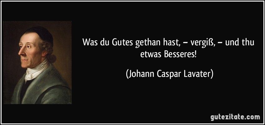 Was du Gutes gethan hast, – vergiß, – und thu etwas Besseres! (Johann Caspar Lavater)