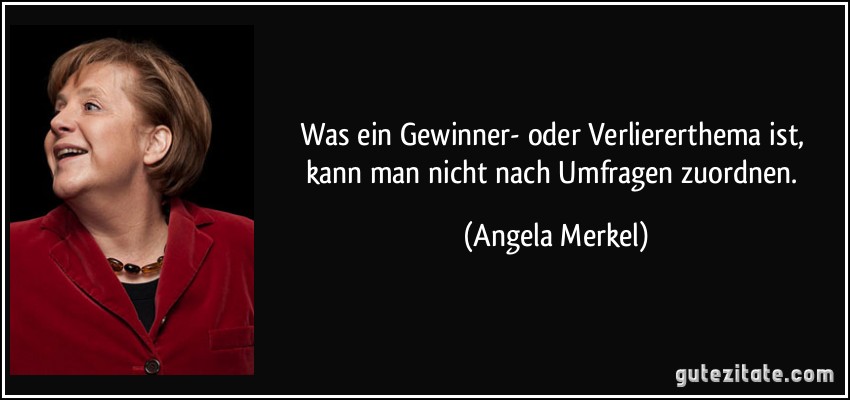 Was ein Gewinner- oder Verliererthema ist, kann man nicht nach Umfragen zuordnen. (Angela Merkel)