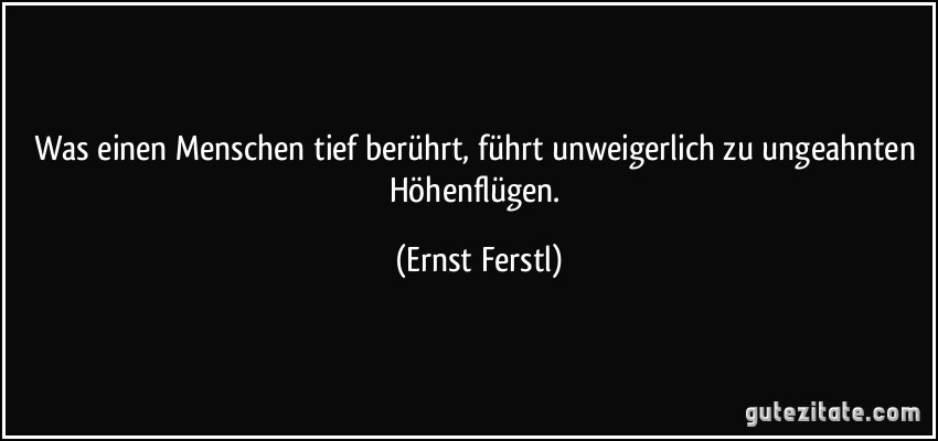 Was einen Menschen tief berührt, führt unweigerlich zu ungeahnten Höhenflügen. (Ernst Ferstl)