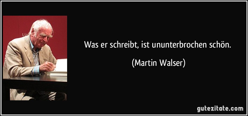 Was er schreibt, ist ununterbrochen schön. (Martin Walser)