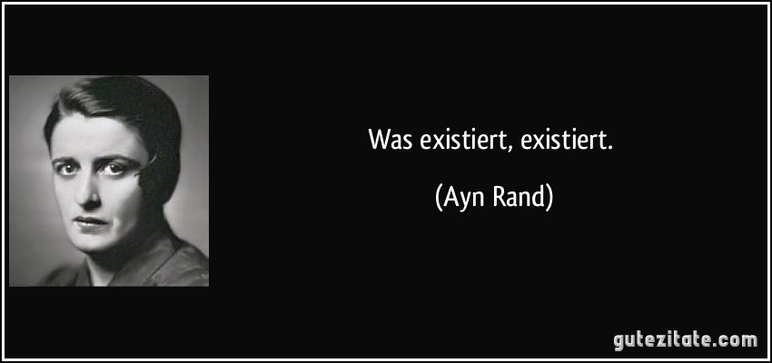 Was existiert, existiert. (Ayn Rand)