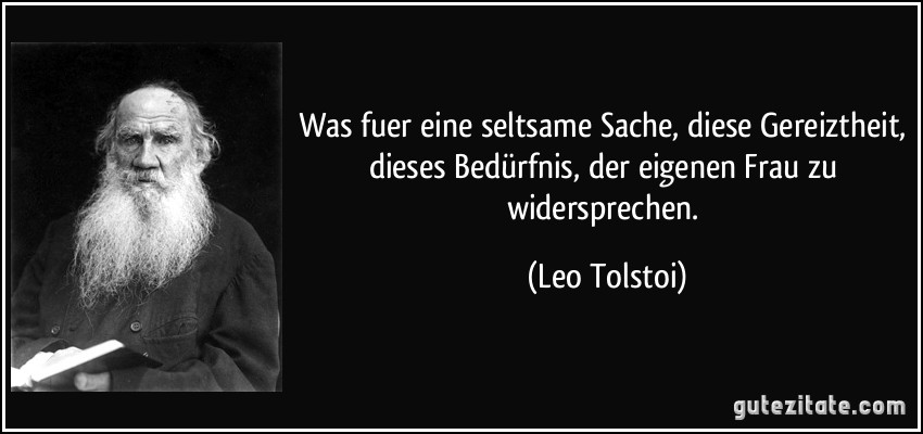 Was fuer eine seltsame Sache, diese Gereiztheit, dieses Bedürfnis, der eigenen Frau zu widersprechen. (Leo Tolstoi)