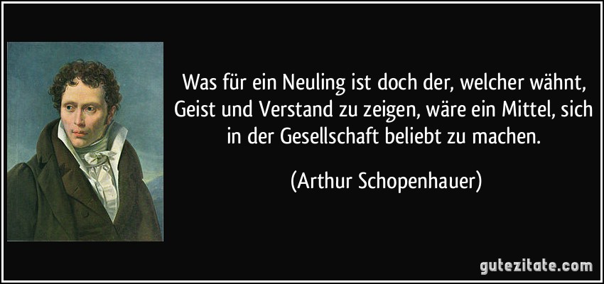 Was für ein Neuling ist doch der, welcher wähnt, Geist und Verstand zu zeigen, wäre ein Mittel, sich in der Gesellschaft beliebt zu machen. (Arthur Schopenhauer)