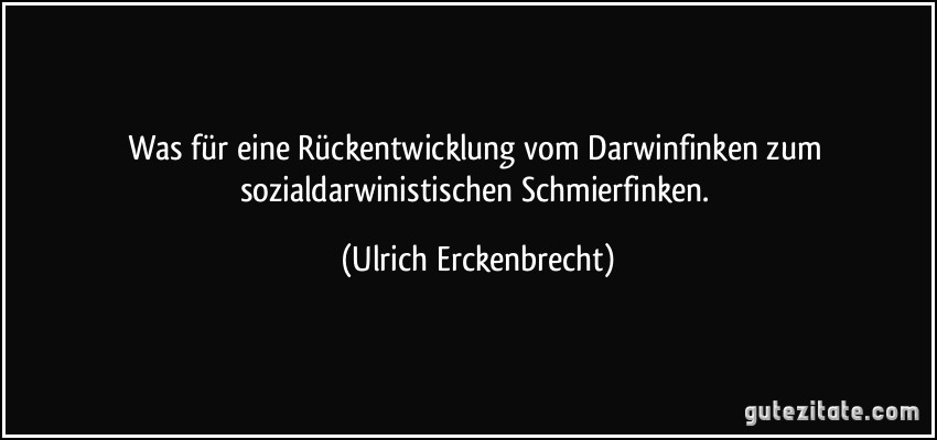 Was für eine Rückentwicklung vom Darwinfinken zum sozialdarwinistischen Schmierfinken. (Ulrich Erckenbrecht)