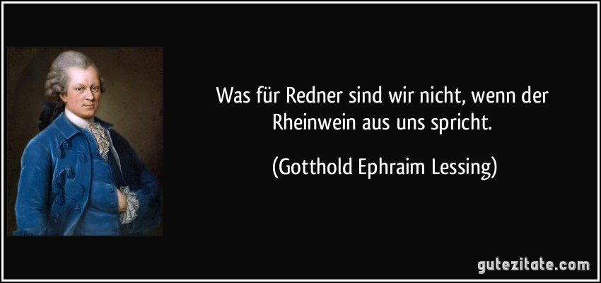 Was für Redner sind wir nicht, wenn der Rheinwein aus uns spricht. (Gotthold Ephraim Lessing)
