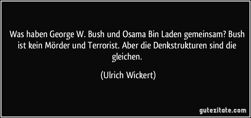 Was haben George W. Bush und Osama Bin Laden gemeinsam? Bush ist kein Mörder und Terrorist. Aber die Denkstrukturen sind die gleichen. (Ulrich Wickert)