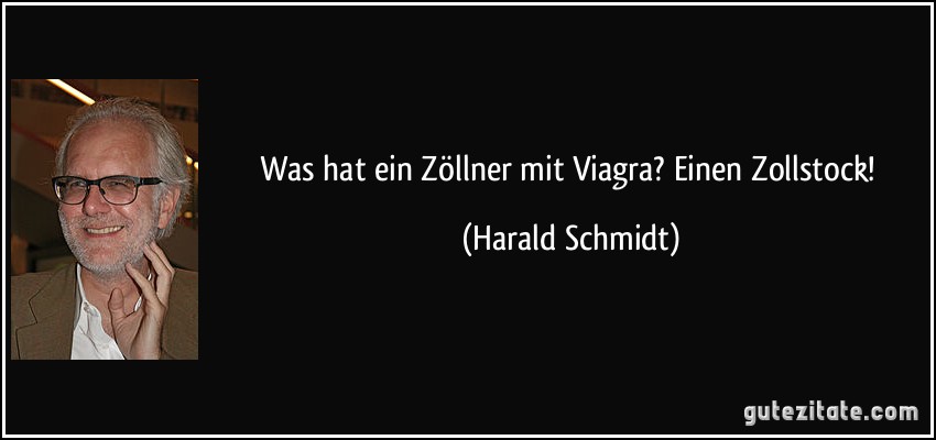 Was hat ein Zöllner mit Viagra? Einen Zollstock! (Harald Schmidt)