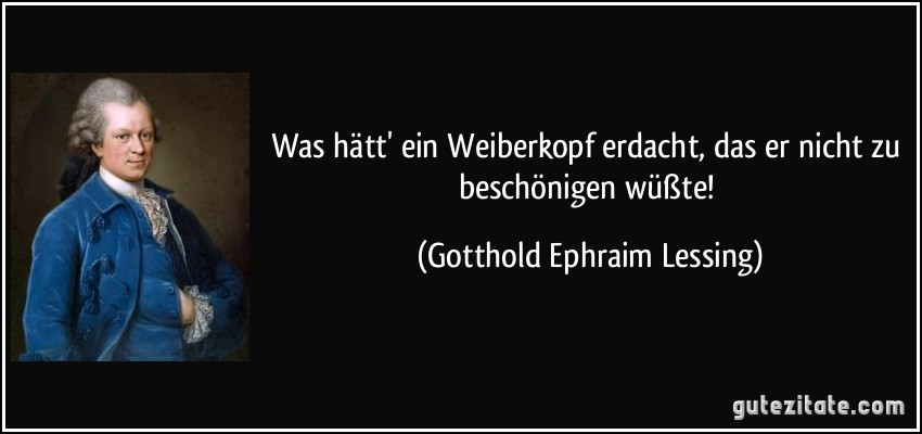 Was hätt' ein Weiberkopf erdacht, das er nicht zu beschönigen wüßte! (Gotthold Ephraim Lessing)