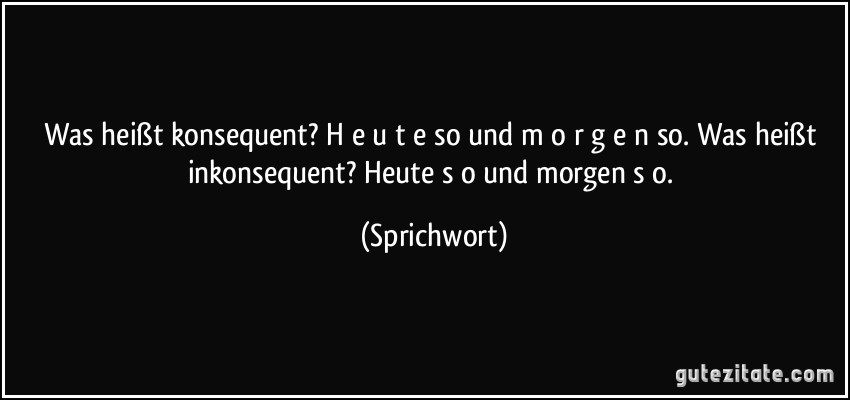 Was heißt konsequent? H e u t e so und m o r g e n so. Was heißt inkonsequent? Heute s o und morgen s o. (Sprichwort)