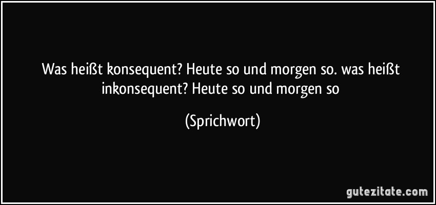 Was heißt konsequent? Heute so und morgen so. was heißt inkonsequent? Heute so und morgen so (Sprichwort)