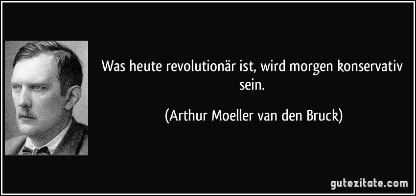 Was heute revolutionär ist, wird morgen konservativ sein. (Arthur Moeller van den Bruck)