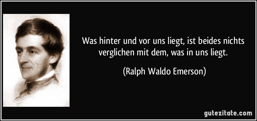 Was hinter und vor uns liegt, ist beides nichts verglichen mit dem, was in uns liegt. (Ralph Waldo Emerson)