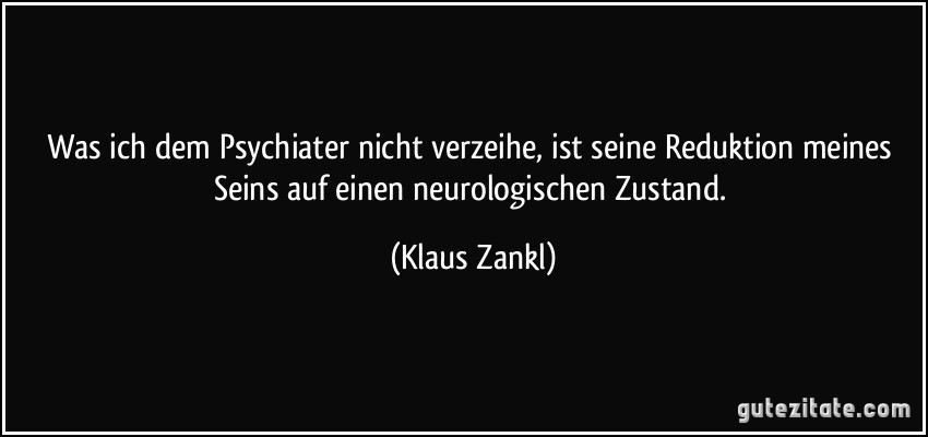Was ich dem Psychiater nicht verzeihe, ist seine Reduktion meines Seins auf einen neurologischen Zustand. (Klaus Zankl)