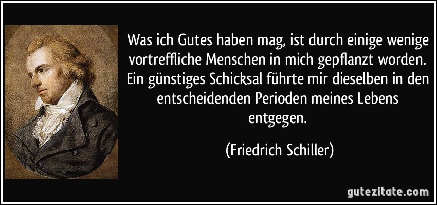 Was ich Gutes haben mag, ist durch einige wenige vortreffliche Menschen in mich gepflanzt worden. Ein günstiges Schicksal führte mir dieselben in den entscheidenden Perioden meines Lebens entgegen. (Friedrich Schiller)