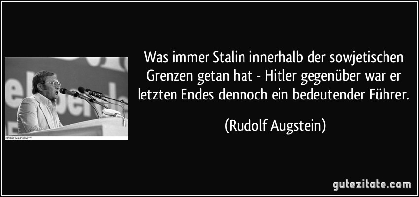 Was immer Stalin innerhalb der sowjetischen Grenzen getan hat - Hitler gegenüber war er letzten Endes dennoch ein bedeutender Führer. (Rudolf Augstein)