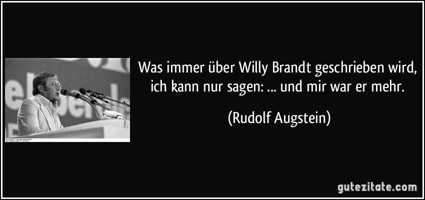 Was immer über Willy Brandt geschrieben wird, ich kann nur sagen: ... und mir war er mehr. (Rudolf Augstein)